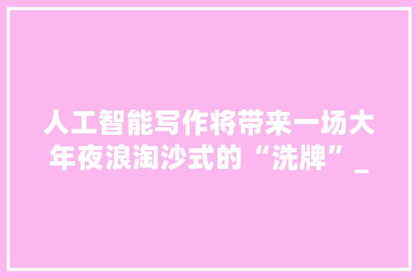 人工智能写作将带来一场大年夜浪淘沙式的“洗牌”_人工智能_主体性 智能助手