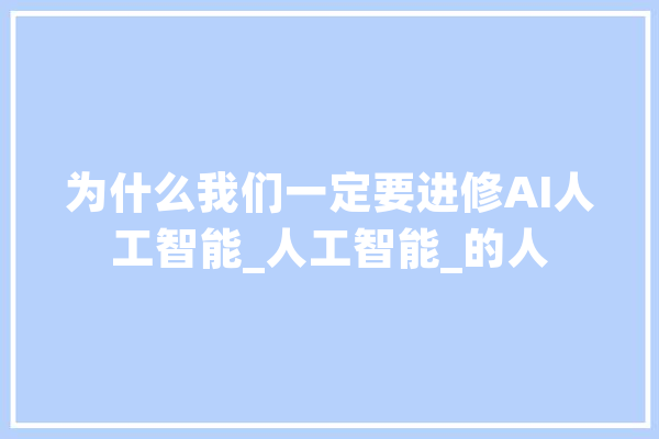 为什么我们一定要进修AI人工智能_人工智能_的人 AI快讯