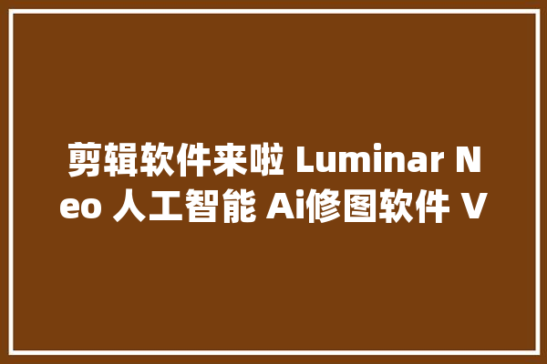 剪辑软件来啦 Luminar Neo 人工智能 Ai修图软件 V1.18_都是_软件
