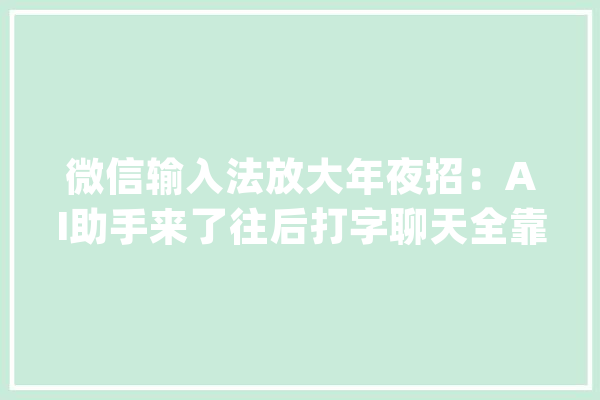 微信输入法放大年夜招：AI助手来了往后打字聊天全靠它？_功效_输入法