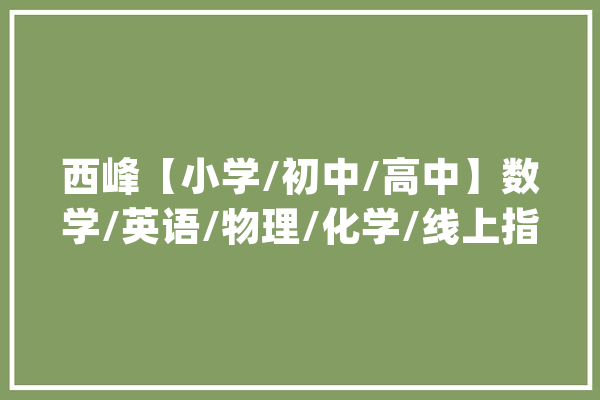 西峰【小学/初中/高中】数学/英语/物理/化学/线上指导班哪家好？_线上_指点班