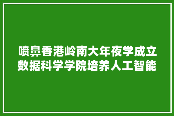 喷鼻香港岭南大年夜学成立数据科学学院培养人工智能及数据科学家_喷鼻港_数据 智能助手
