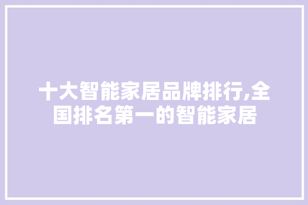 十大智能家居品牌排行,全国排名第一的智能家居 智能助手