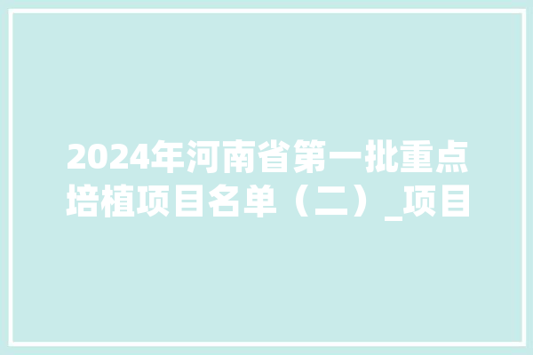 2024年河南省第一批重点培植项目名单（二）_项目_总建筑 科技快讯