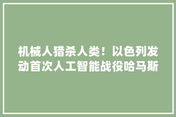 机械人猎杀人类！以色列发动首次人工智能战役哈马斯还守着破烂_以色列_哈马斯