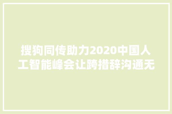 搜狗同传助力2020中国人工智能峰会让跨措辞沟通无障碍_同传_搜狗