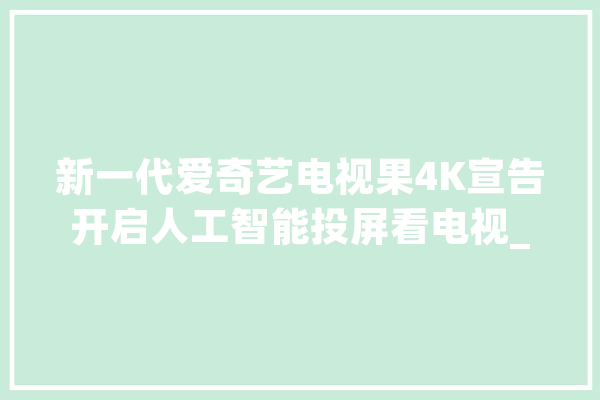 新一代爱奇艺电视果4K宣告开启人工智能投屏看电视_电视_语音 文字写作