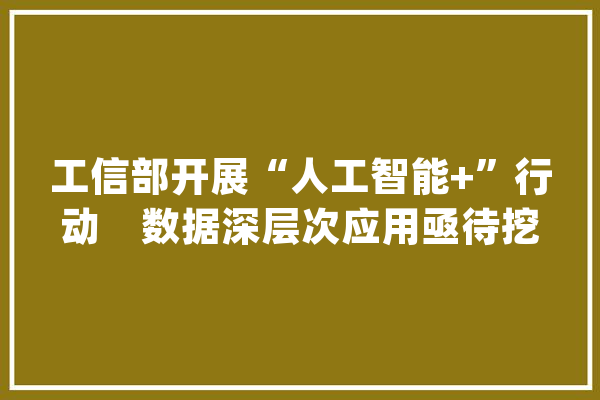 工信部开展“人工智能+”行动　数据深层次应用亟待挖掘_人工智能_家当 云服务