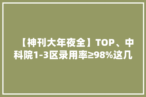 【神刊大年夜全】TOP、中科院1-3区录用率≥98%这几本提交可录！_中科院_范畴 绘影字幕