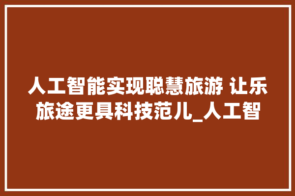 人工智能实现聪慧旅游 让乐旅途更具科技范儿_人工智能_技巧 智能写作