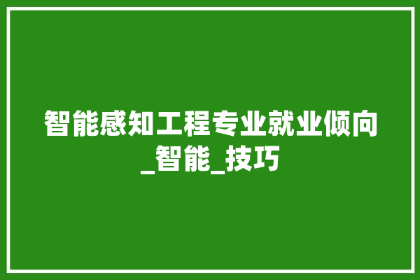 智能感知工程专业就业倾向_智能_技巧 智能问答