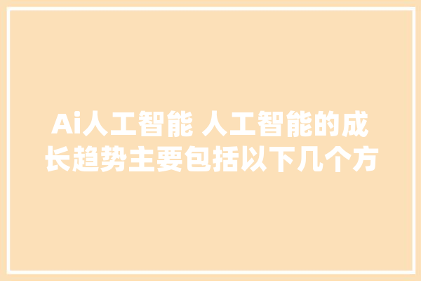 Ai人工智能 人工智能的成长趋势主要包括以下几个方面_人工智能_技巧 智能写作