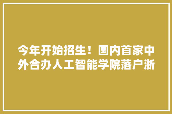 今年开始招生！国内首家中外合办人工智能学院落户浙江工商大年夜学_人工智能_浙江