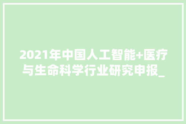 2021年中国人工智能+医疗与生命科学行业研究申报_医疗_微软 云服务 2021年中国人工智能+医疗与生命科学行业研究申报_医疗_微软 云服务