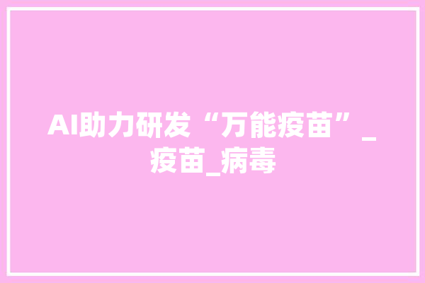 AI助力研发“万能疫苗”_疫苗_病毒