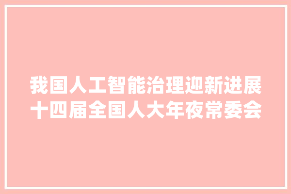 我国人工智能治理迎新进展十四届全国人大年夜常委会立律例划释放旗子暗记_人工智能_工作 智能问答
