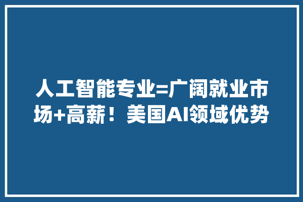 人工智能专业=广阔就业市场+高薪！美国AI领域优势明显！_人工智能_美国 智能助手