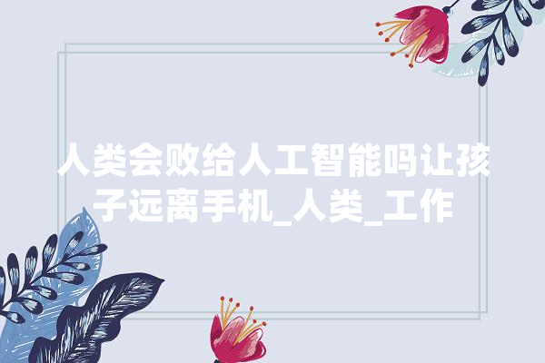 人类会败给人工智能吗让孩子远离手机_人类_工作 AI快讯