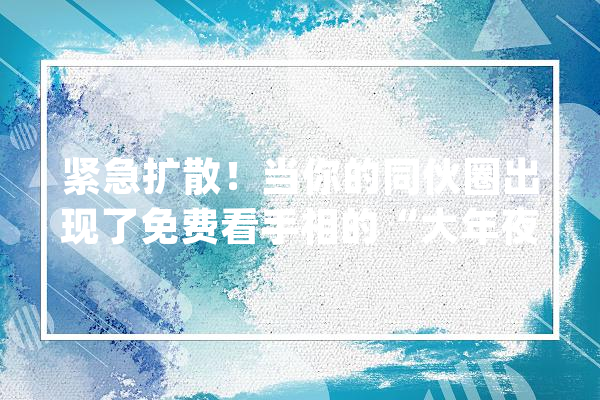 紧急扩散！当你的同伙圈出现了免费看手相的“大年夜师道长”…_年夜师_小明 云服务