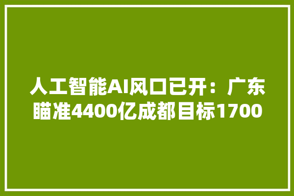 人工智能AI风口已开：广东瞄准4400亿成都目标1700亿_家当_人工智能 云服务