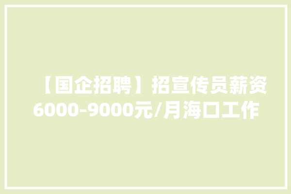 【国企招聘】招宣传员薪资6000-9000元/月海口工作大年夜唐海口清洁能源发电有限责任公司外包岗位招聘_年夜唐_工作 绘影字幕
