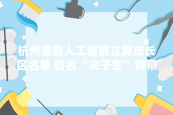 杭州宣告人工智能立异成长区名单 四名“尖子生”将带头先行先试_人工智能_家当 科技快讯