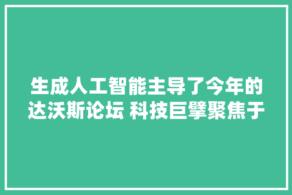 生成人工智能主导了今年的达沃斯论坛 科技巨擘聚焦于提高其准确性_人工智能_盖尔
