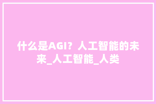 什么是AGI？人工智能的未来_人工智能_人类 云服务