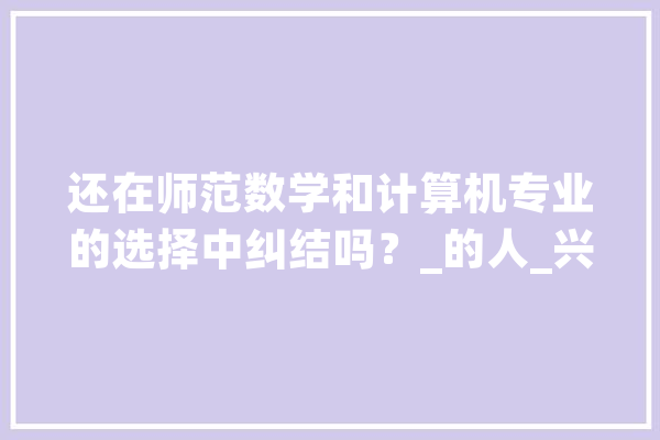 还在师范数学和计算机专业的选择中纠结吗？_的人_兴致