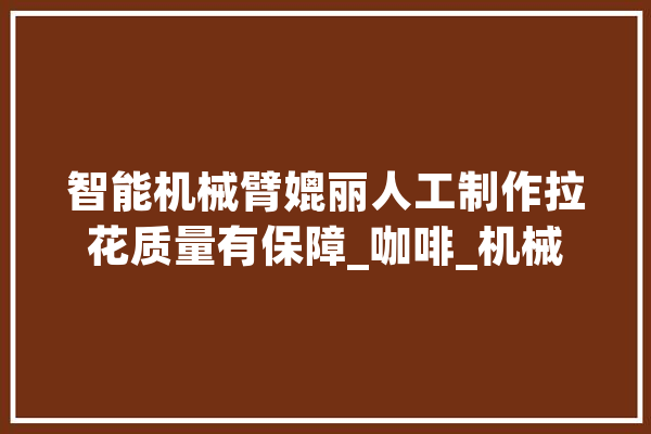 智能机械臂媲丽人工制作拉花质量有保障_咖啡_机械