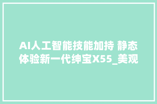 AI人工智能技能加持 静态体验新一代绅宝X55_美观_新一代 计算机