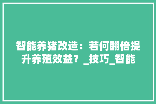 智能养猪改造：若何翻倍提升养殖效益？_技巧_智能 绘影字幕