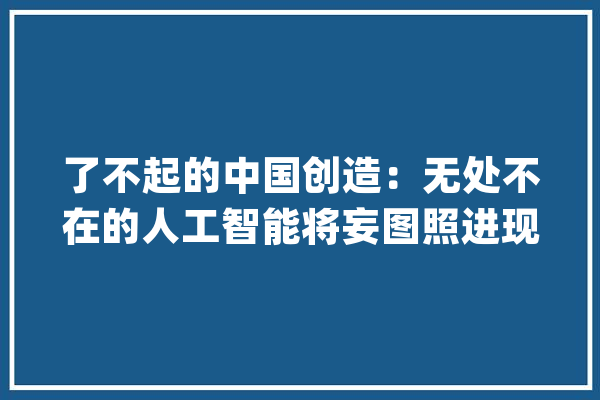 了不起的中国创造：无处不在的人工智能将妄图照进现实_人工智能_范畴 云服务