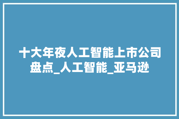 十大年夜人工智能上市公司盘点_人工智能_亚马逊 科技快讯