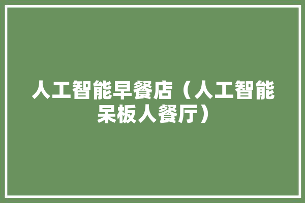 人工智能早餐店（人工智能呆板人餐厅） 智能写作