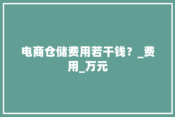 电商仓储费用若干钱？_费用_万元 科技快讯