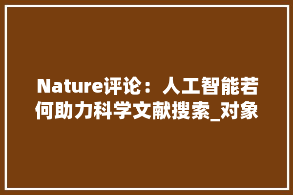Nature评论：人工智能若何助力科学文献搜索_对象_人工智能 AI简讯