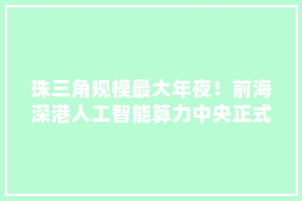 珠三角规模最大年夜！前海深港人工智能算力中央正式启动_家当_人工智能