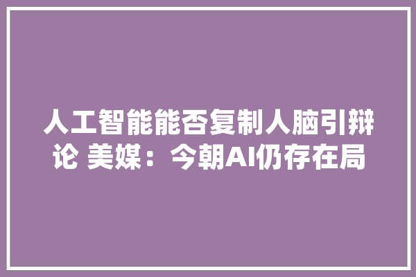 人工智能能否复制人脑引辩论 美媒：今朝AI仍存在局限性_深度_神经元