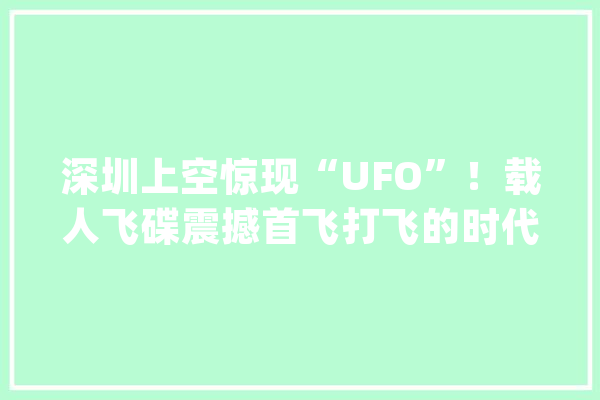 深圳上空惊现“UFO”！载人飞碟震撼首飞打飞的时代光降！_将来_本身的 智能问答