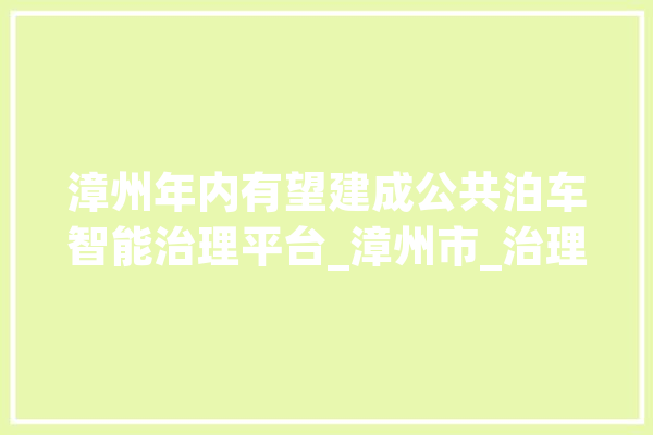 漳州年内有望建成公共泊车智能治理平台_漳州市_治理划定 AI快讯