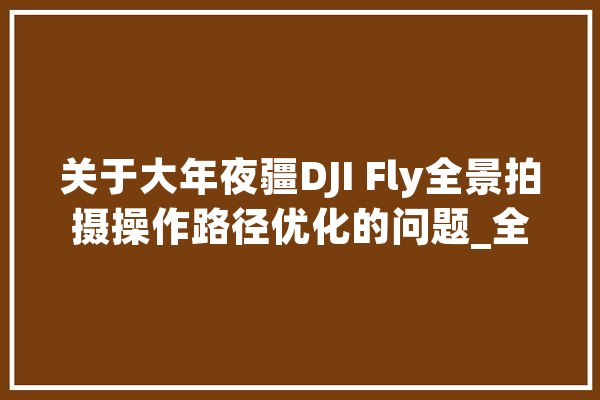 关于大年夜疆DJI Fly全景拍摄操作路径优化的问题_全景_无人机