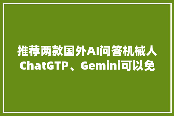 推荐两款国外AI问答机械人ChatGTP、Gemini可以免费运用_您的_我会