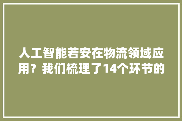 人工智能若安在物流领域应用？我们梳理了14个环节的案例_人工智能_智能 AI快讯