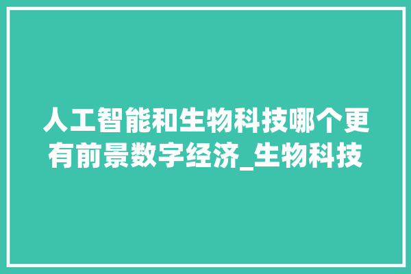 人工智能和生物科技哪个更有前景数字经济_生物科技_人工智能 云服务
