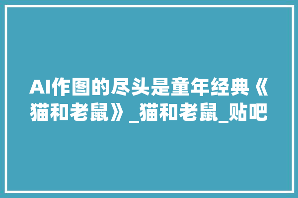 AI作图的尽头是童年经典《猫和老鼠》_猫和老鼠_贴吧