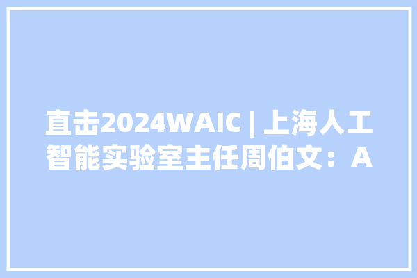 直击2024WAIC | 上海人工智能实验室主任周伯文：AI安然投入远落后于机能提升_技巧_风险 云服务