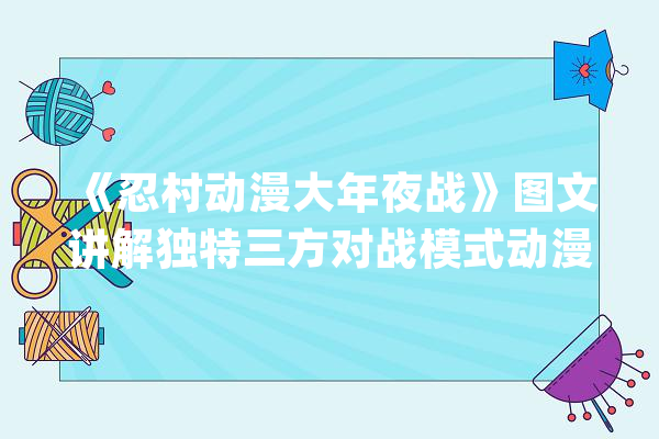 《忍村动漫大年夜战》图文讲解独特三方对战模式动漫角色搜罗万象_迅速_智力 智能助手