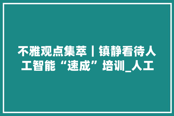 不雅观点集萃｜镇静看待人工智能“速成”培训_人工智能_人才 AI简讯
