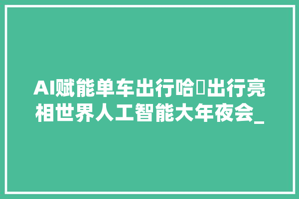 AI赋能单车出行哈啰出行亮相世界人工智能大年夜会_人工智能_单车 绘影字幕